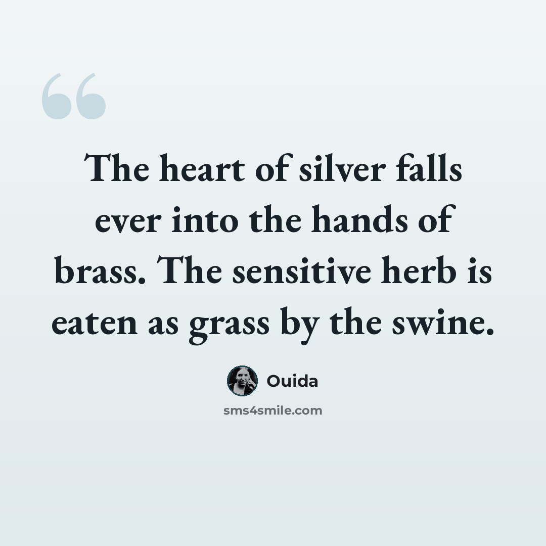 “The heart of silver falls ever into the hands of brass. The sensitive herb is eaten as grass by the swine.” quote by Ouida