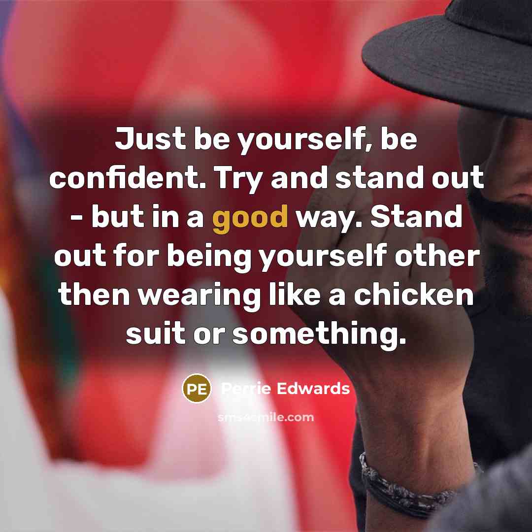 “Just be yourself, be confident. Try and stand out - but in a good way. Stand out for being yourself other then wearing like a chicken suit or something.” quote by Perrie Edwards
