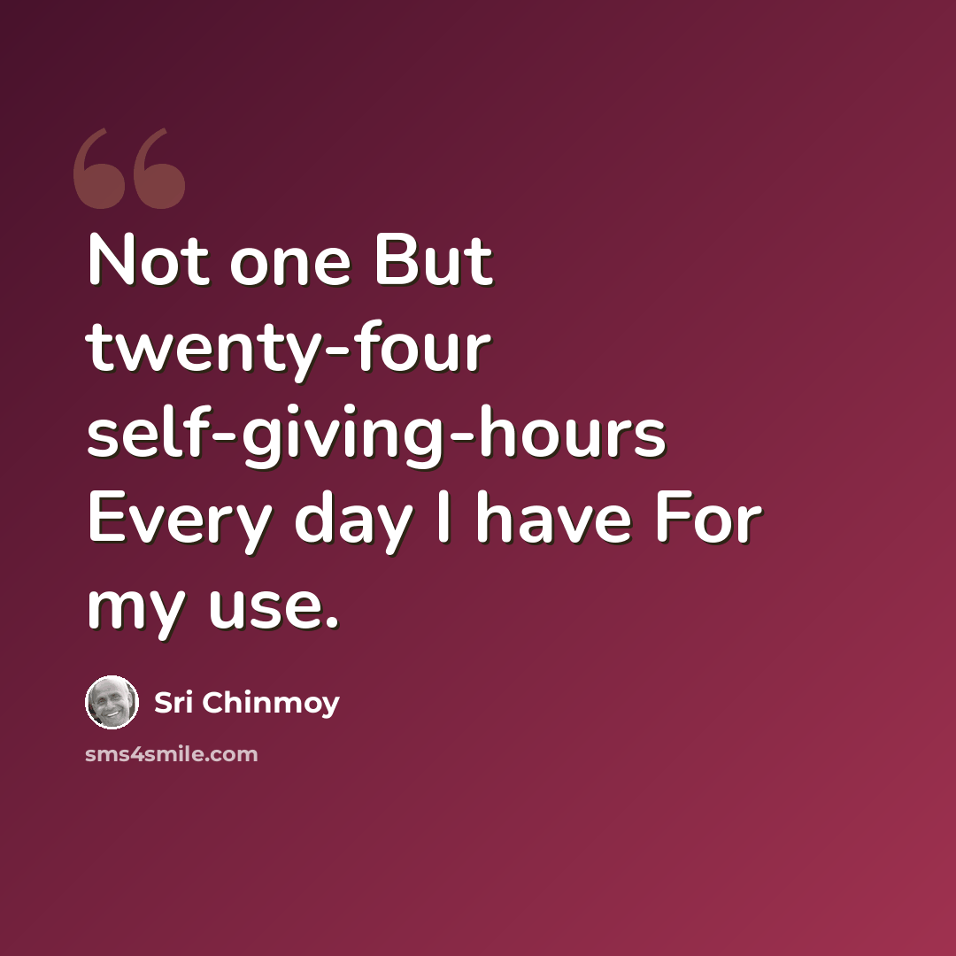 “Not one But twenty-four self-giving-hours Every day I have For my use.” quote by Sri Chinmoy