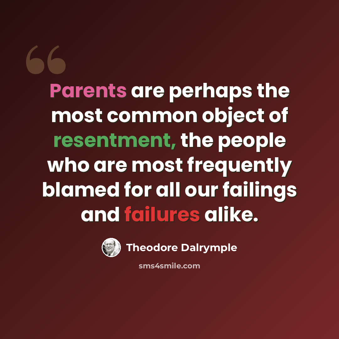 “Parents are perhaps the most common object of resentment, the people who are most frequently blamed for all our failings and failures alike.” quote by Theodore Dalrymple
