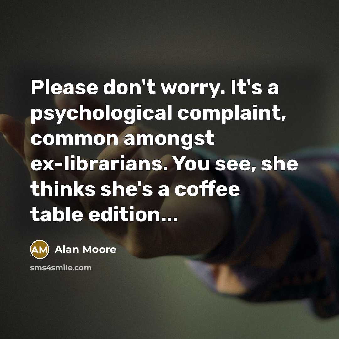 “Please don't worry. It's a psychological complaint, common amongst ex-librarians. You see, she thinks she's a coffee table edition...” quote by Alan Moore