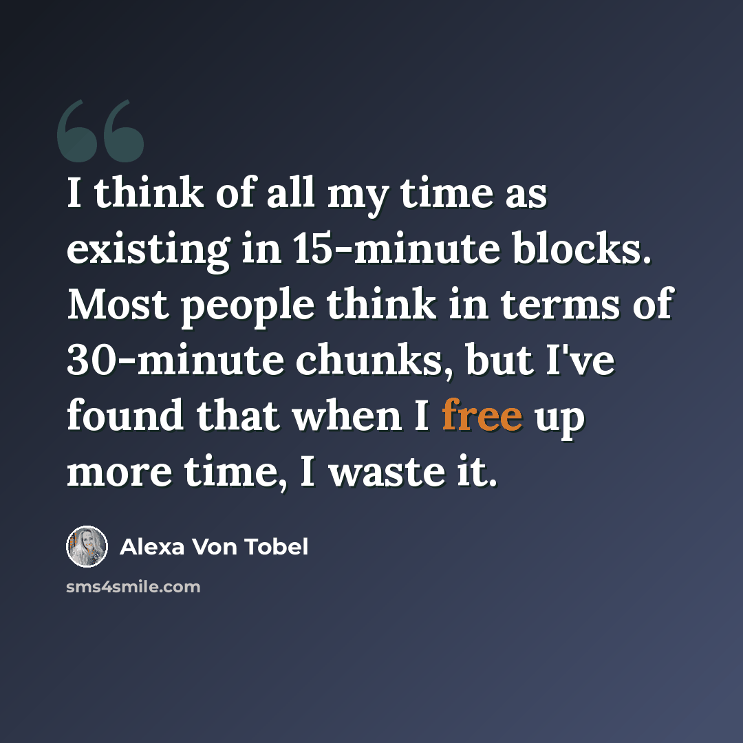 “I think of all my time as existing in 15-minute blocks. Most people think in terms of 30-minute chunks, but I've found that when I free up more time, I waste it.” quote by Alexa Von Tobel