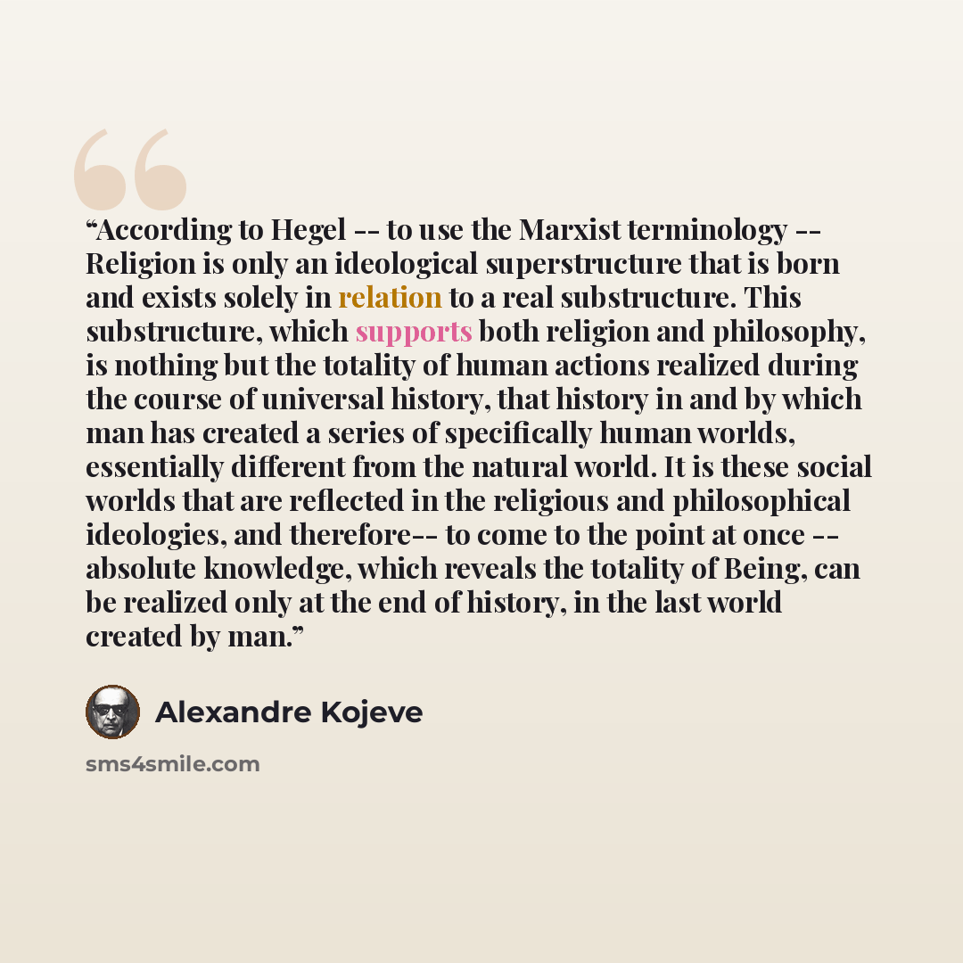 “According to Hegel -- to use the Marxist terminology -- Religion is only an ideological superstructure that is born and exists solely in relation to a real substructure. This substructure, which supports both religion and philosophy, is nothing but the totality of human actions realized during the…” quote by Alexandre Kojève