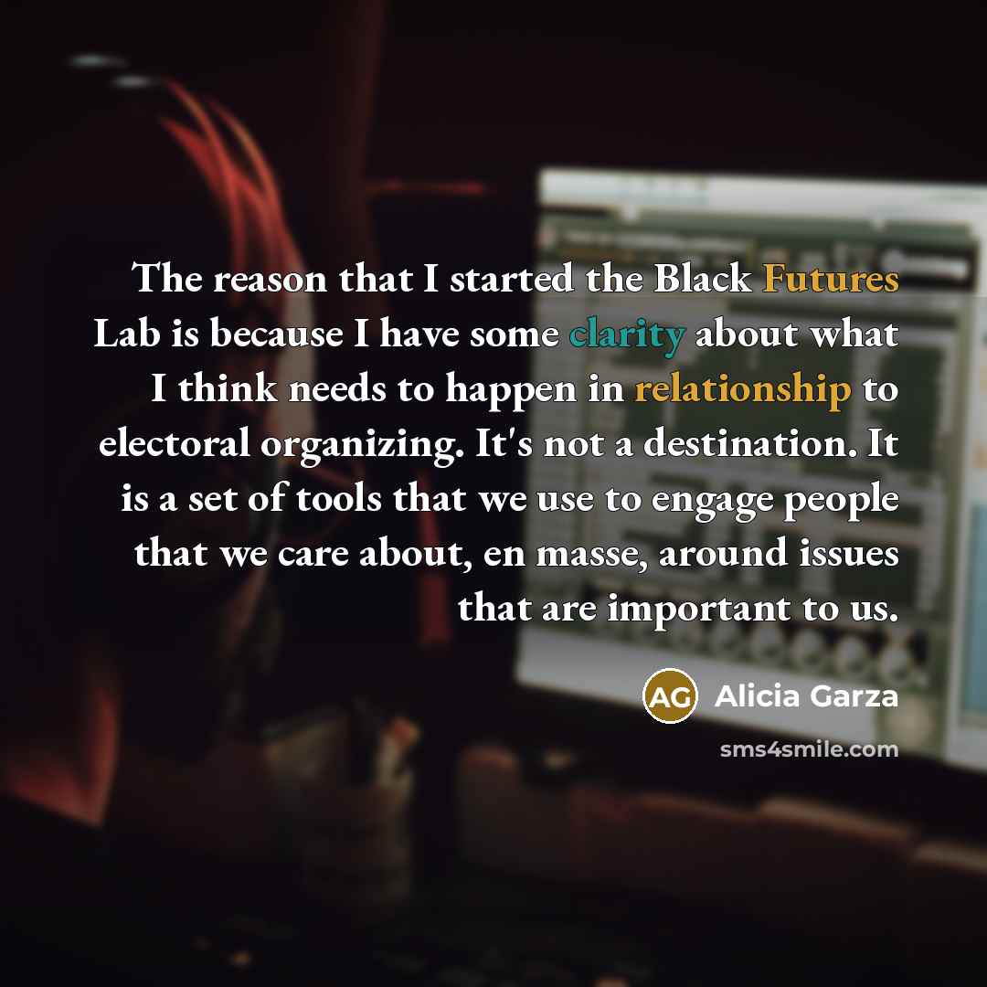 “The reason that I started the Black Futures Lab is because I have some clarity about what I think needs to happen in relationship to electoral organizing. It's not a destination. It is a set of tools that we use to engage people that we care about, en masse, around issues that are important to us.” quote by Alicia Garza