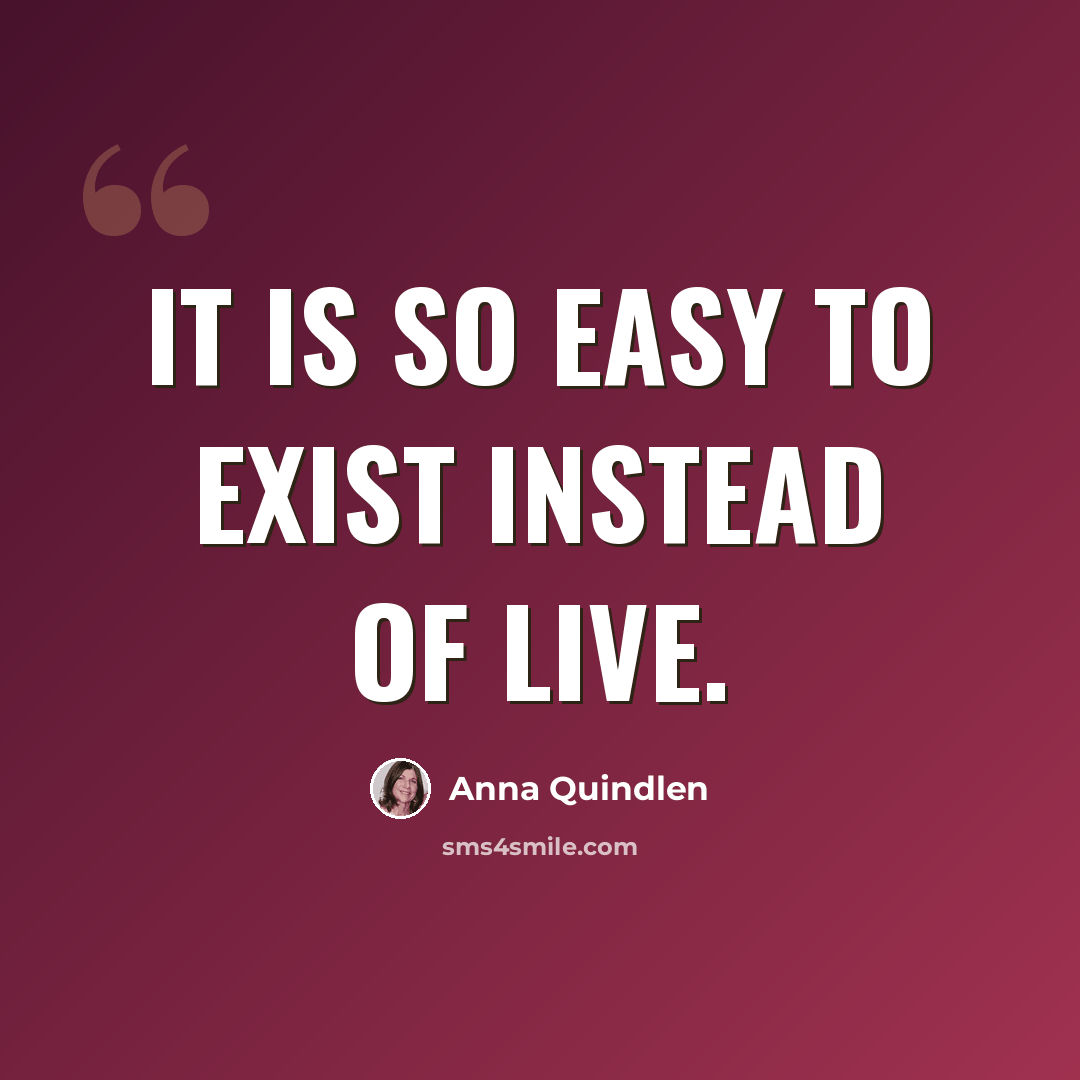 “It is so easy to exist instead of live.” quote by Anna Quindlen