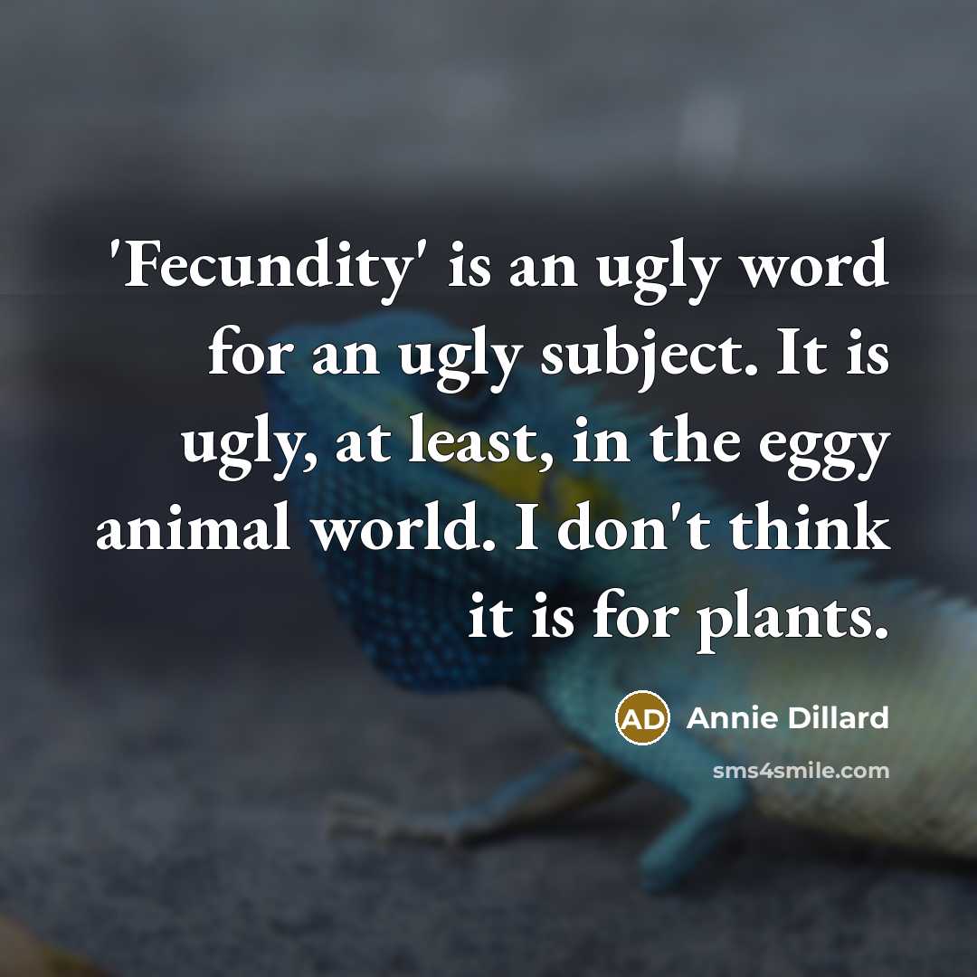 “'Fecundity' is an ugly word for an ugly subject. It is ugly, at least, in the eggy animal world. I don't think it is for plants.” quote by Annie Dillard