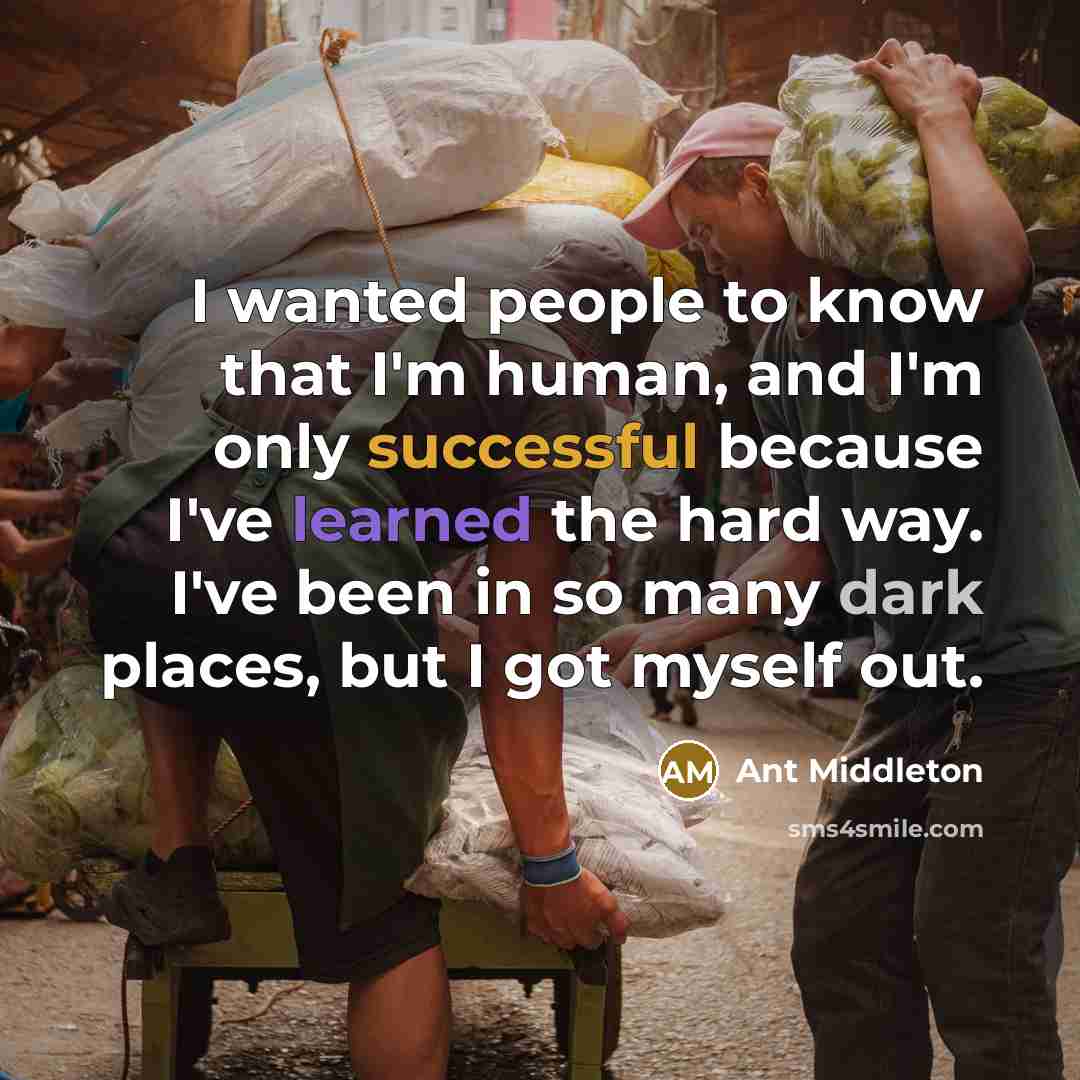 “I wanted people to know that I'm human, and I'm only successful because I've learned the hard way. I've been in so many dark places, but I got myself out.” quote by Ant Middleton