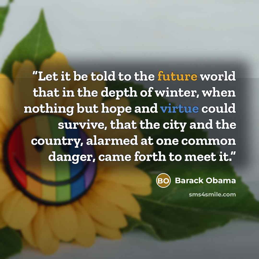 “Let it be told to the future world that in the depth of winter, when nothing but hope and virtue could survive, that the city and the country, alarmed at one common danger, came forth to meet it.” quote by Barack Obama