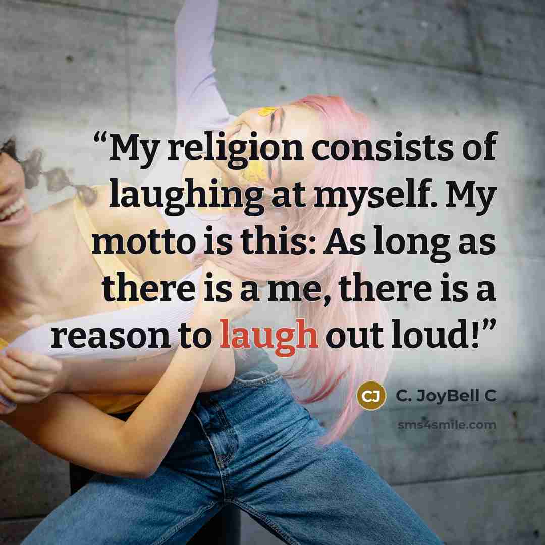 “My religion consists of laughing at myself. My motto is this: As long as there is a me, there is a reason to laugh out loud!” quote by C. JoyBell C