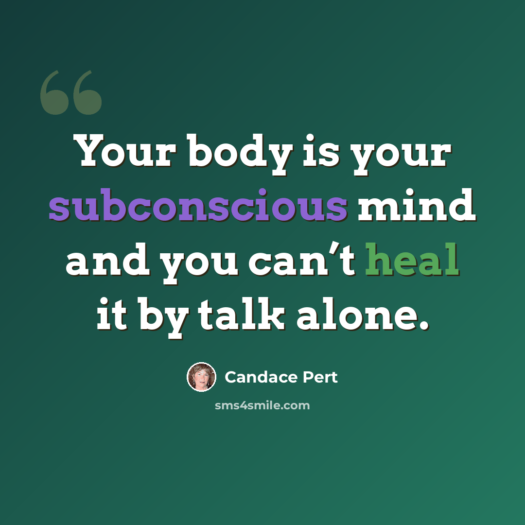 “Your body is your subconscious mind and you can’t heal it by talk alone.” quote by Candace Pert