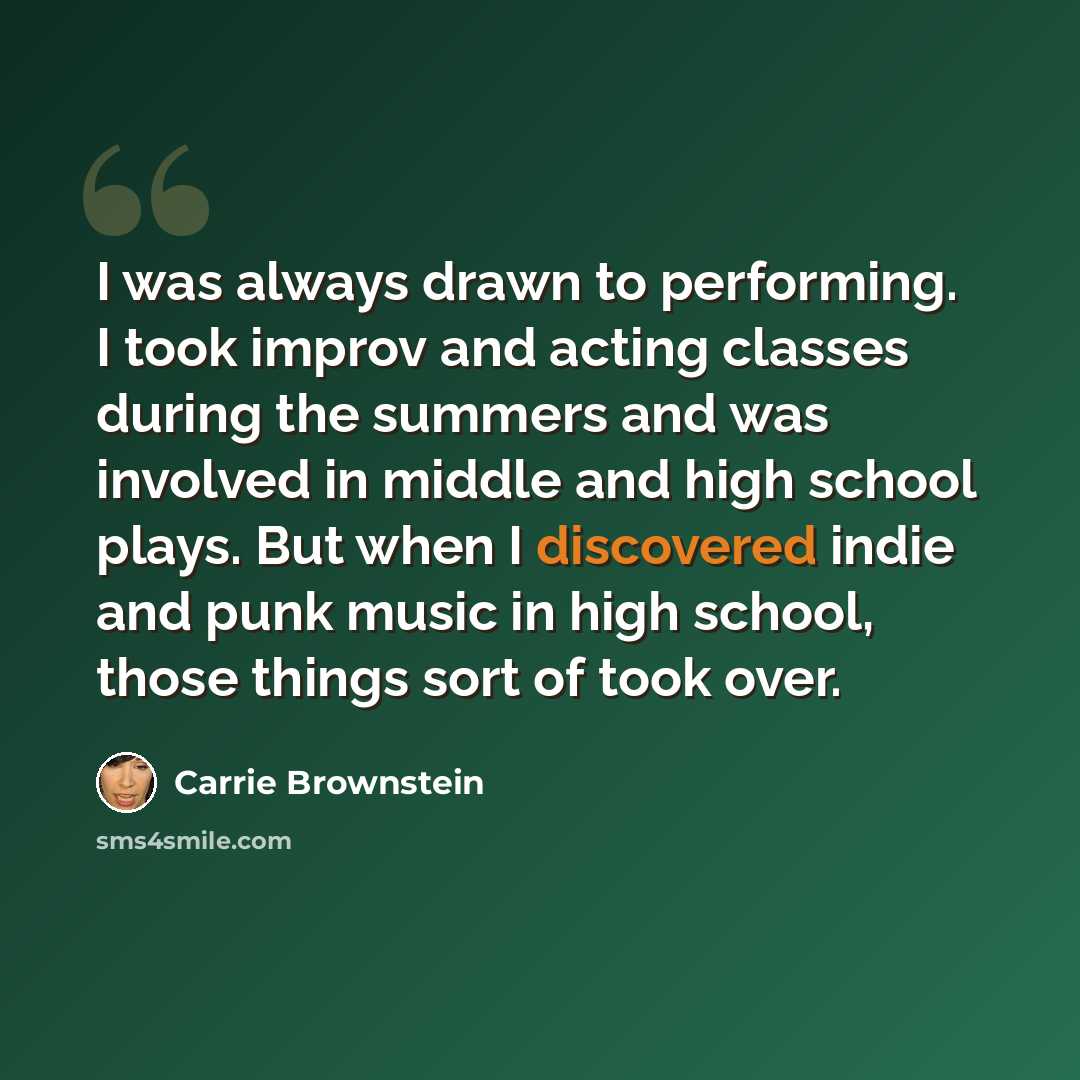 “I was always drawn to performing. I took improv and acting classes during the summers and was involved in middle and high school plays. But when I discovered indie and punk music in high school, those things sort of took over.” quote by Carrie Brownstein