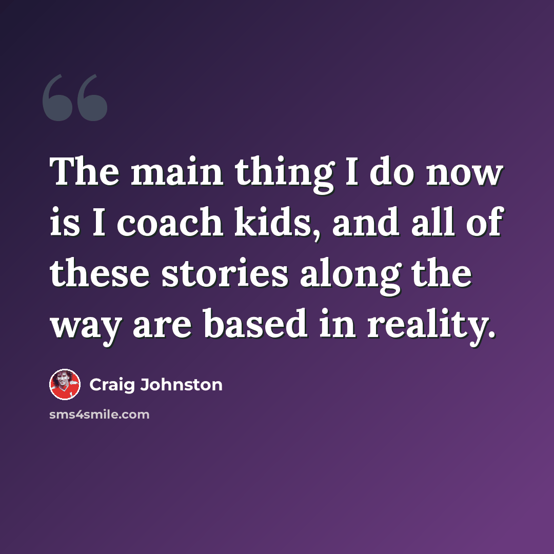 “The main thing I do now is I coach kids, and all of these stories along the way are based in reality.” quote by Craig Johnston