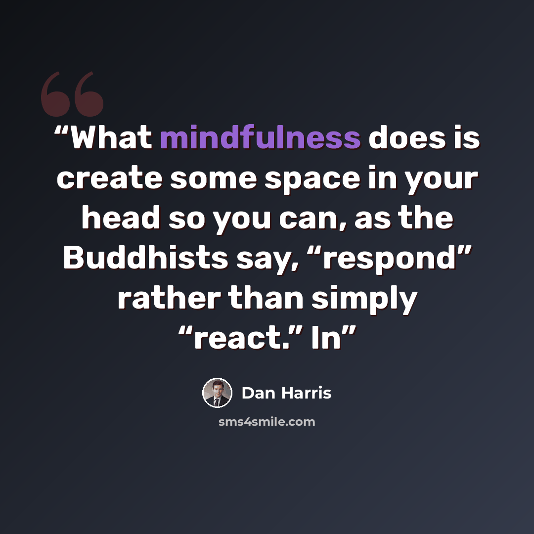 “What mindfulness does is create some space in your head so you can, as the Buddhists say, “respond” rather than simply “react.” In” quote by Dan Harris