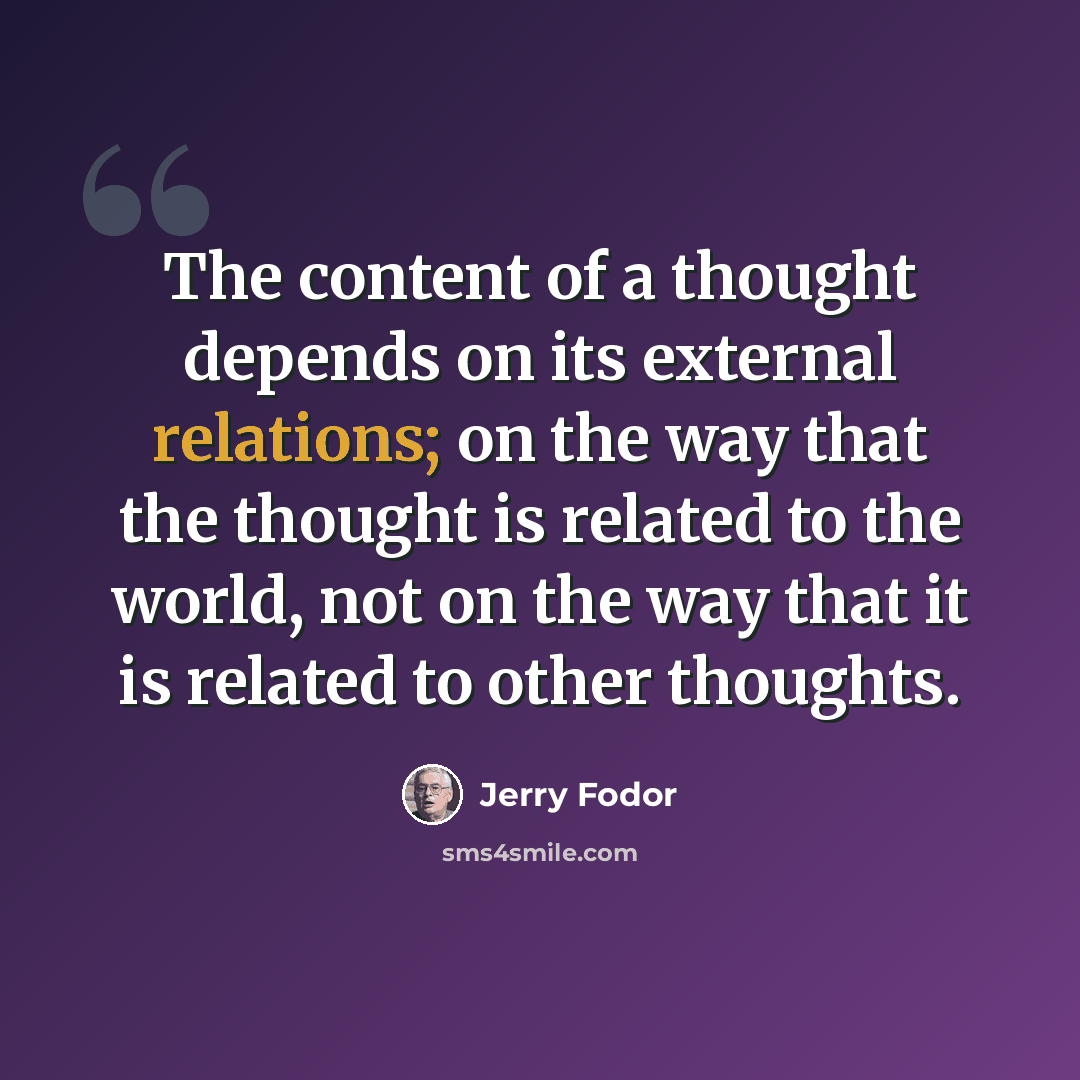 “The content of a thought depends on its external relations; on the way that the thought is related to the world, not on the way that it is related to other thoughts.” quote by Jerry Fodor