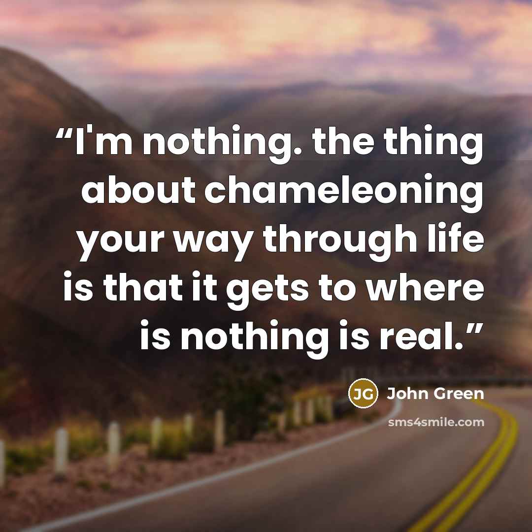 “I'm nothing. the thing about chameleoning your way through life is that it gets to where is nothing is real.” quote by John Green