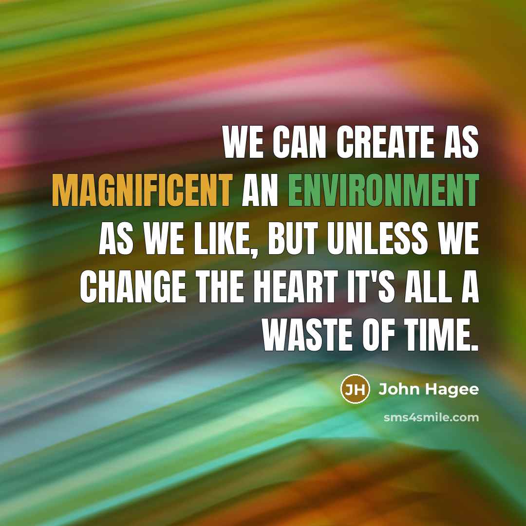 “We can create as magnificent an environment as we like, but unless we change the heart it's all a waste of time.” quote by John Hagee