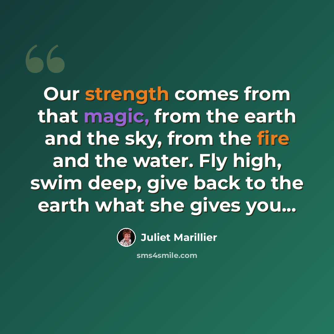 “Our strength comes from that magic, from the earth and the sky, from the fire and the water. Fly high, swim deep, give back to the earth what she gives you...” quote by Juliet Marillier