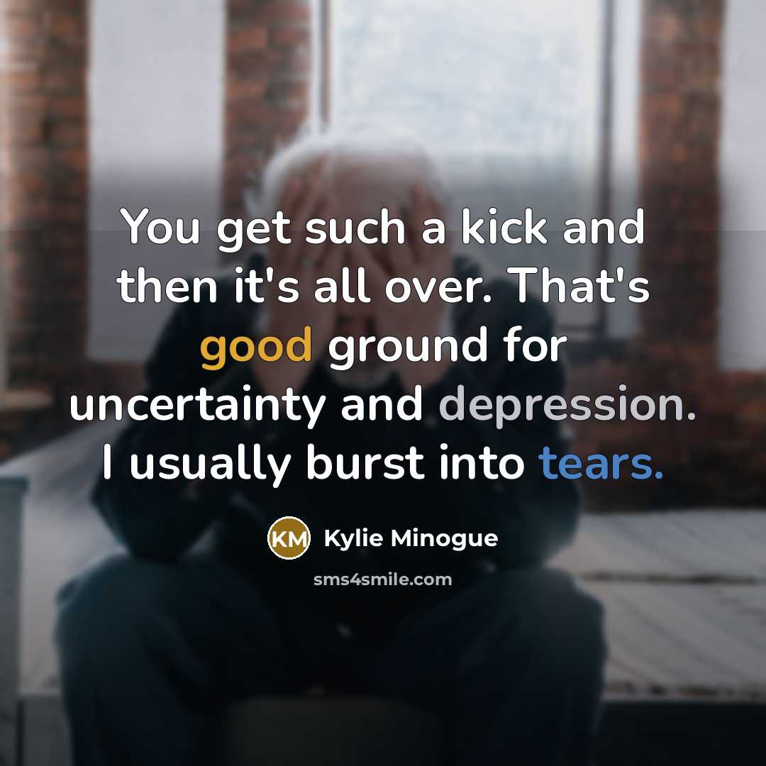 “You get such a kick and then it's all over. That's good ground for uncertainty and depression. I usually burst into tears.” quote by Kylie Minogue