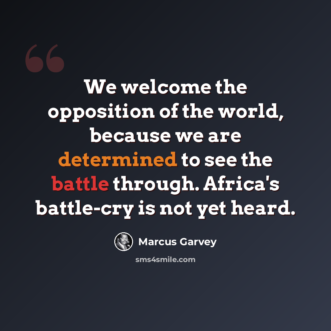 “We welcome the opposition of the world, because we are determined to see the battle through. Africa's battle-cry is not yet heard.” quote by Marcus Garvey