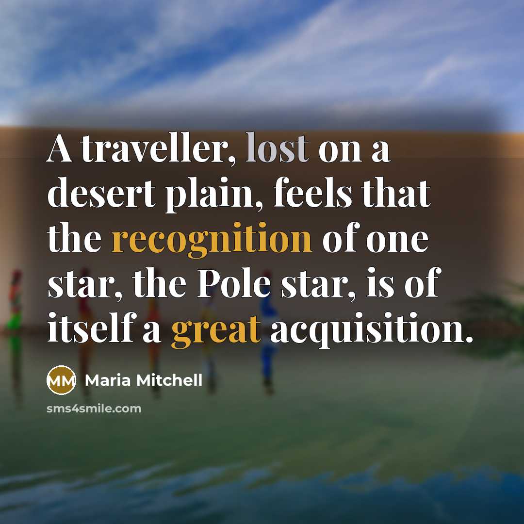 “A traveller, lost on a desert plain, feels that the recognition of one star, the Pole star, is of itself a great acquisition.” quote by Maria Mitchell