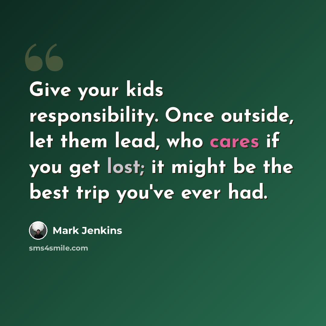 “Give your kids responsibility. Once outside, let them lead, who cares if you get lost; it might be the best trip you've ever had.” quote by Mark Jenkins