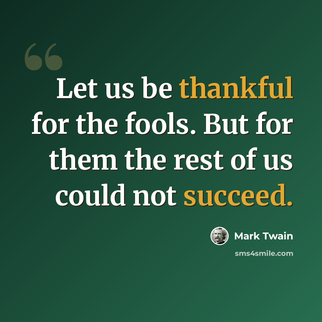 “Let us be thankful for the fools. But for them the rest of us could not succeed.” quote by Mark Twain