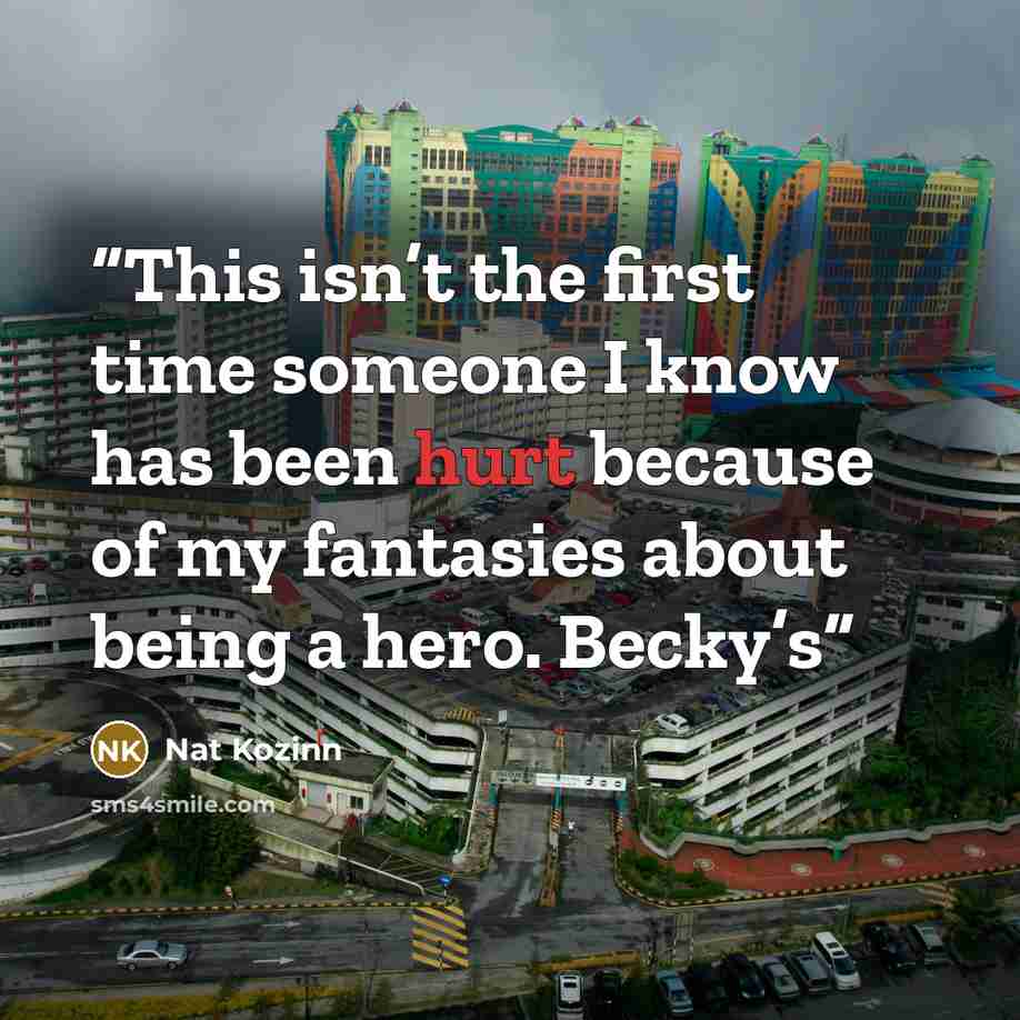 “This isn’t the first time someone I know has been hurt because of my fantasies about being a hero. Becky’s” quote by Nat Kozinn