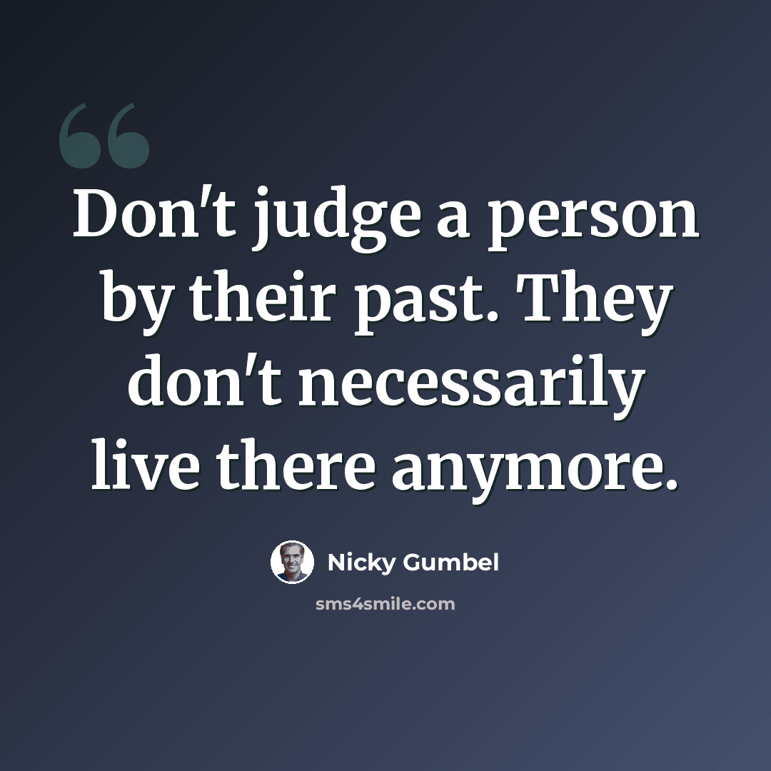 “Don't judge a person by their past. They don't necessarily live there anymore.” quote by Nicky Gumbel