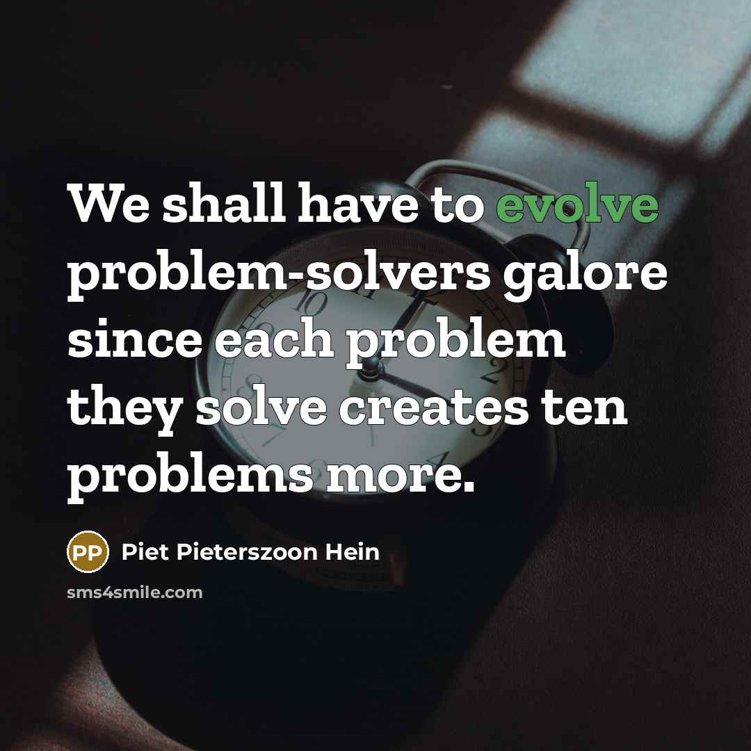 “We shall have to evolve problem-solvers galore since each problem they solve creates ten problems more.” quote by Piet Pieterszoon Hein