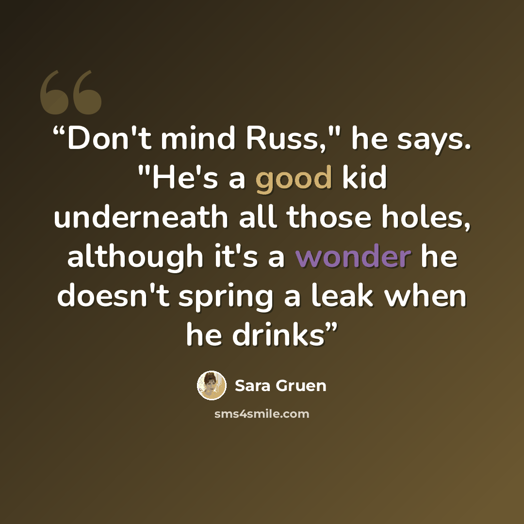 “Don't mind Russ," he says. "He's a good kid underneath all those holes, although it's a wonder he doesn't spring a leak when he drinks” quote by Sara Gruen
