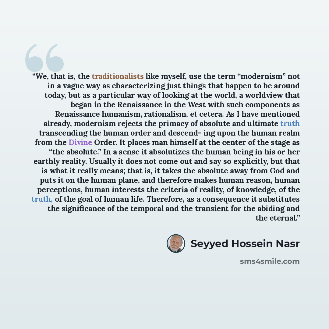 “We, that is, the traditionalists like myself, use the term ‘‘modernism’’ not in a vague way as characterizing just things that happen to be around today, but as a particular way of looking at the world, a worldview that began in the Renaissance in the West with such components as Renaissance…” quote by Seyyed Hossein Nasr