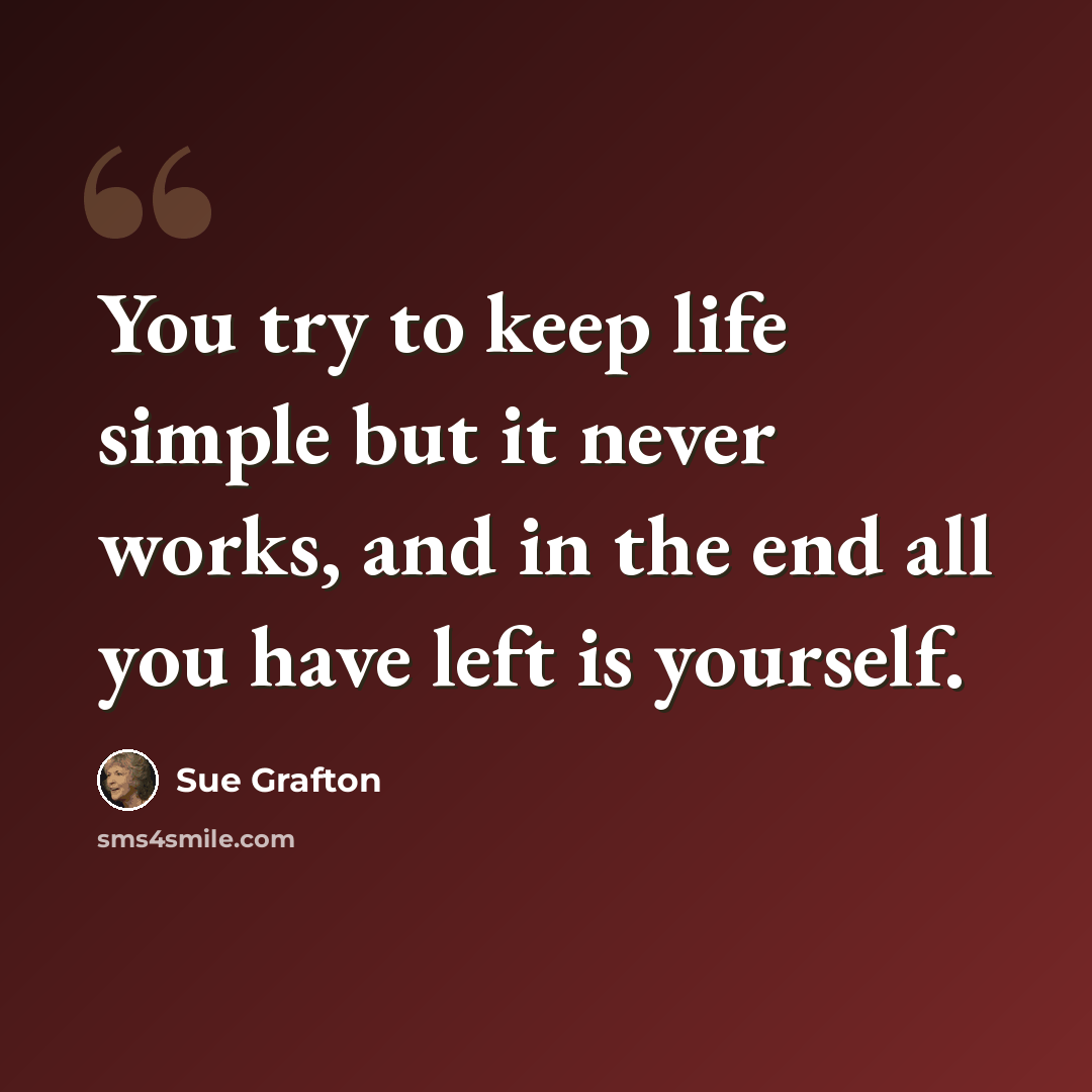 “You try to keep life simple but it never works, and in the end all you have left is yourself.” quote by Sue Grafton