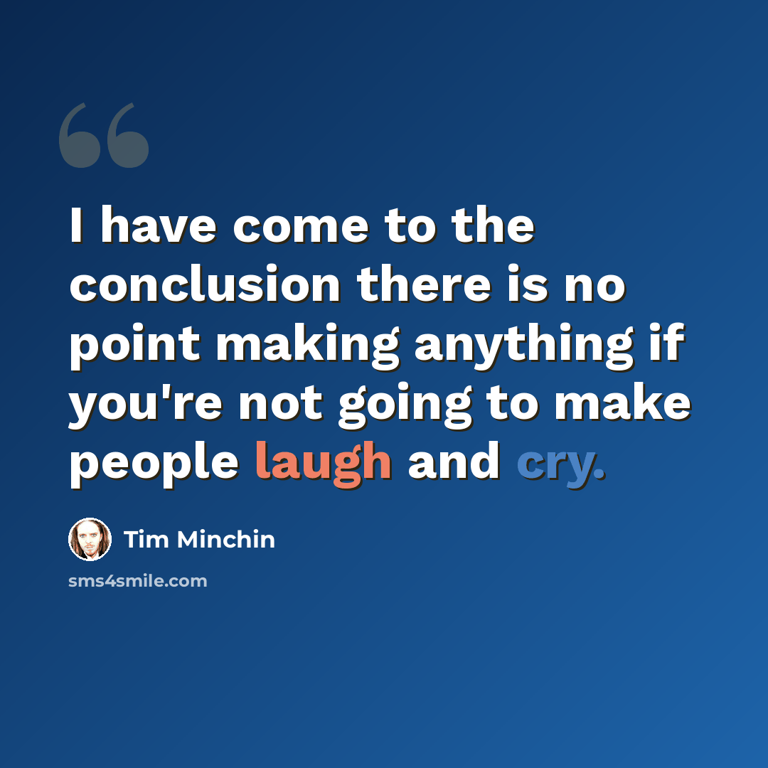 “I have come to the conclusion there is no point making anything if you're not going to make people laugh and cry.” quote by Tim Minchin