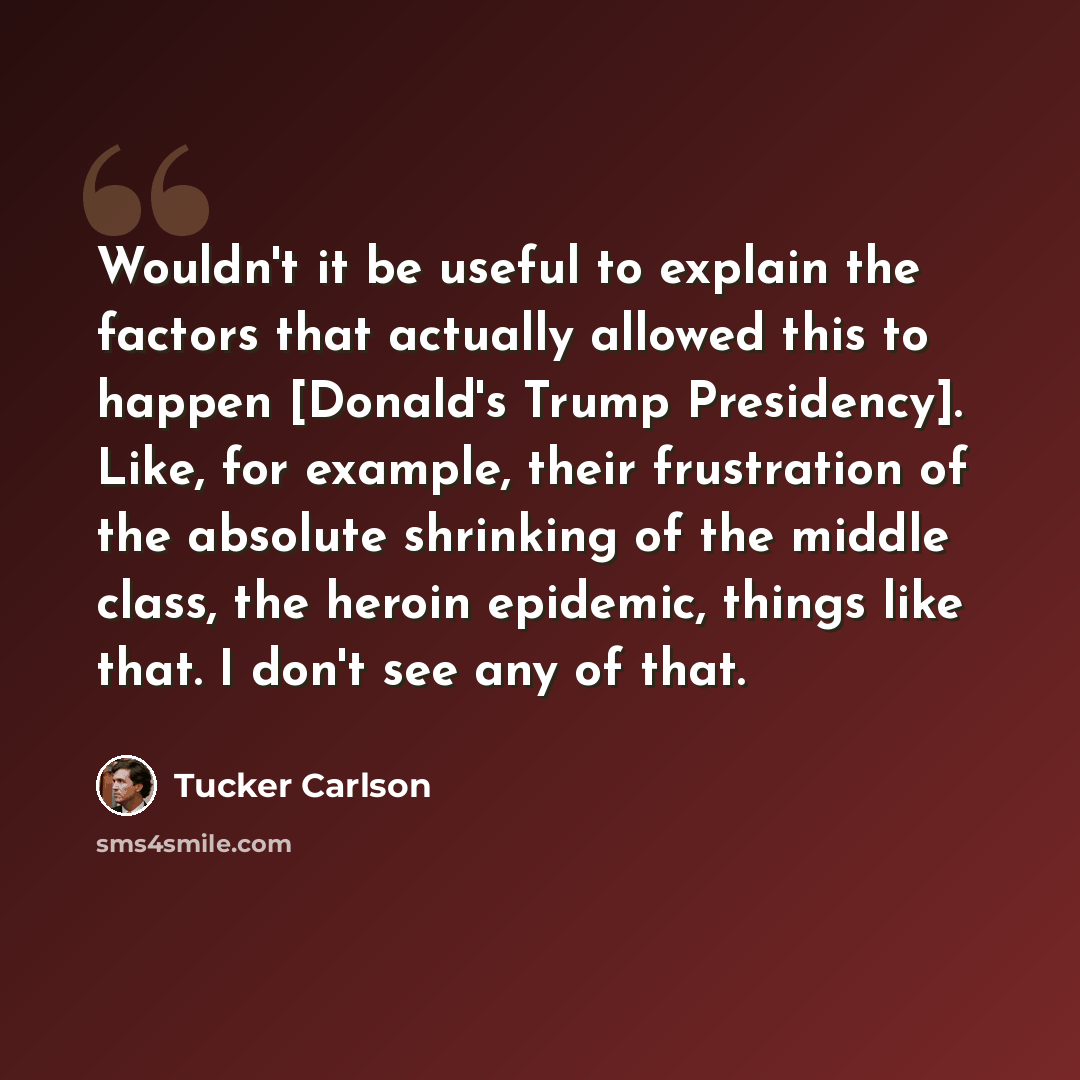 “Wouldn't it be useful to explain the factors that actually allowed this to happen [Donald's Trump Presidency]. Like, for example, their frustration of the absolute shrinking of the middle class, the heroin epidemic, things like that. I don't see any of that.” quote by Tucker Carlson