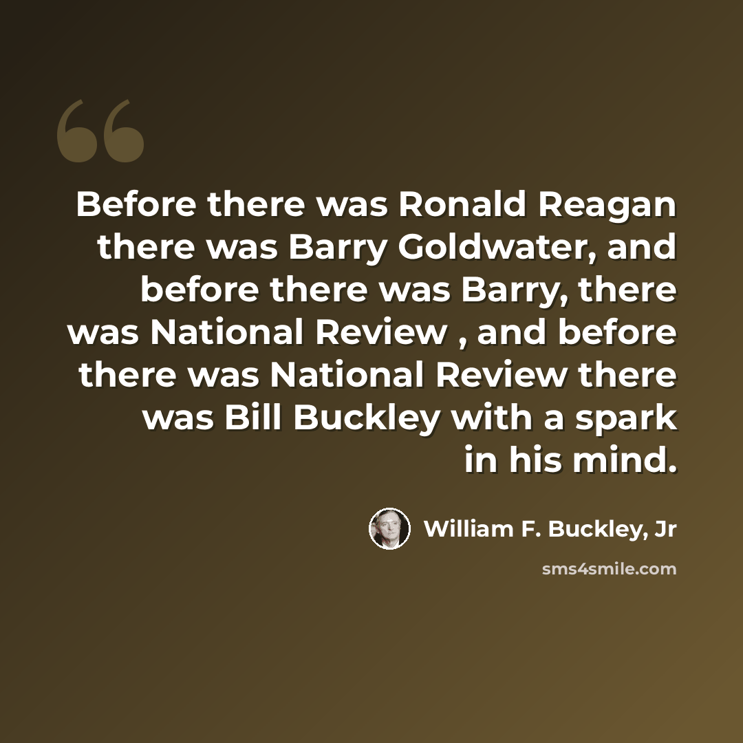 “Before there was Ronald Reagan there was Barry Goldwater, and before there was Barry, there was National Review , and before there was National Review there was Bill Buckley with a spark in his mind.” quote by William F. Buckley, Jr