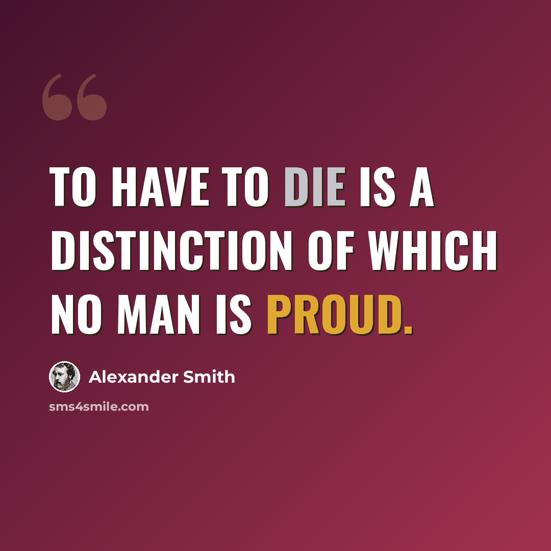 “To have to die is a distinction of which no man is proud.” quote by Alexander Smith