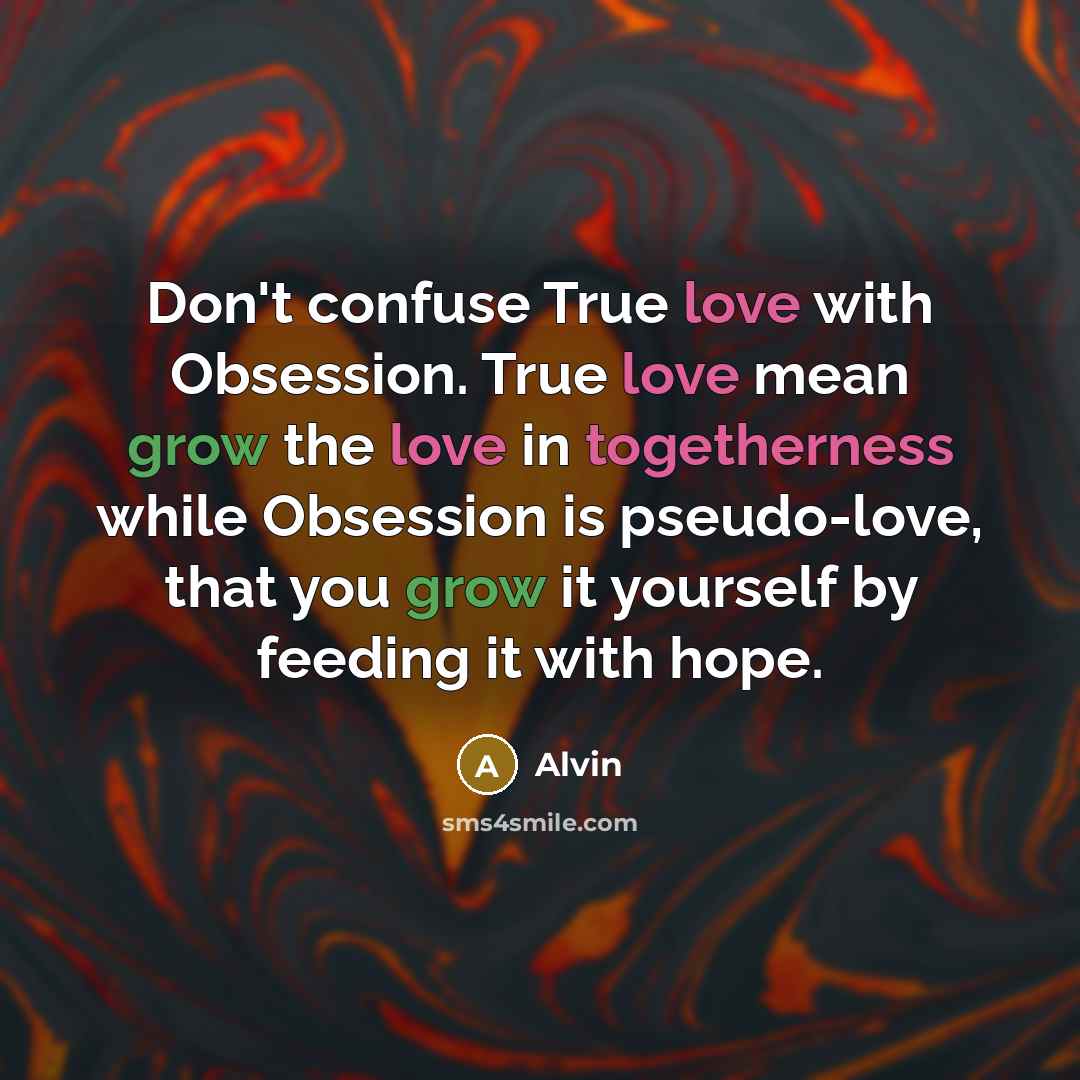 “Don't confuse True love with Obsession. True love mean grow the love in togetherness while Obsession is pseudo-love, that you grow it yourself by feeding it with hope.” quote by Alvin