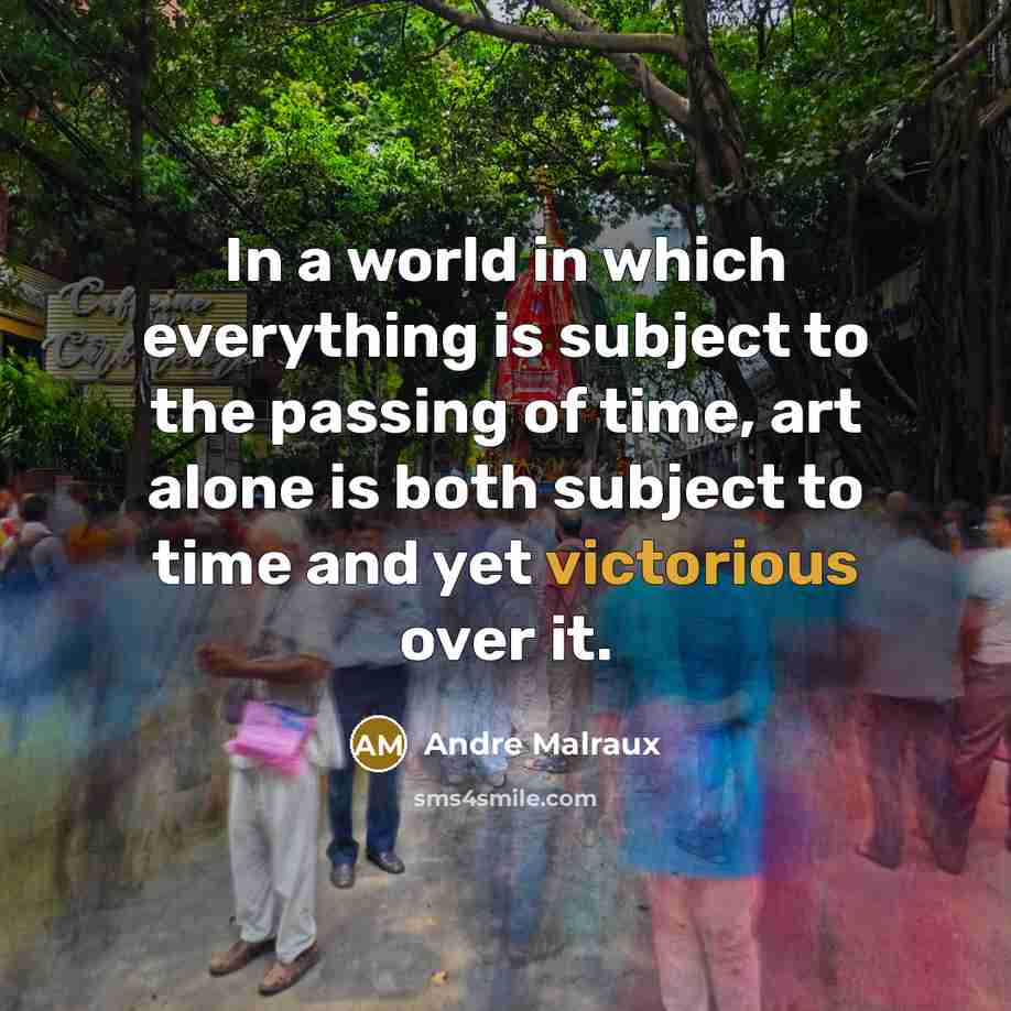 “In a world in which everything is subject to the passing of time, art alone is both subject to time and yet victorious over it.” quote by Andre Malraux