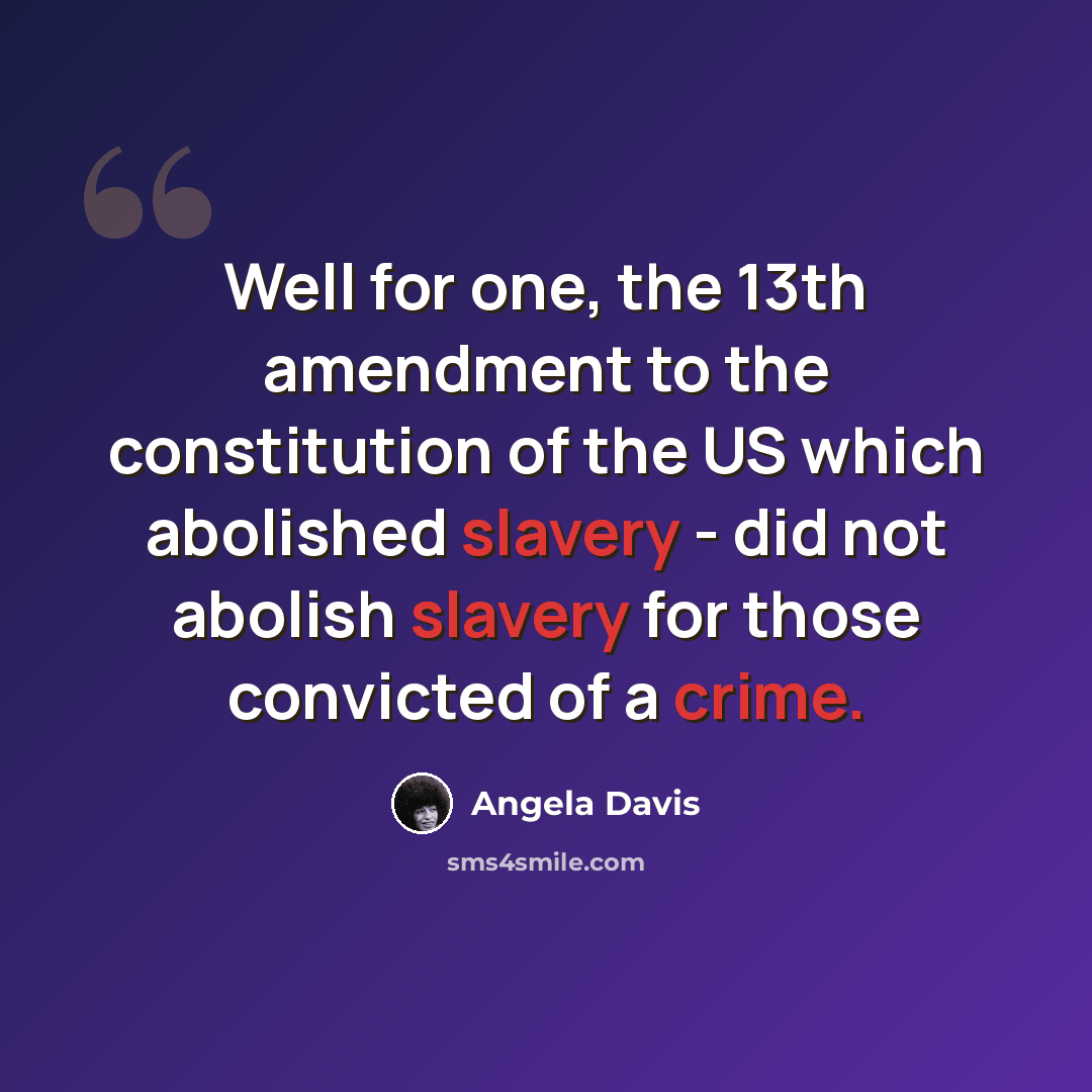 “Well for one, the 13th amendment to the constitution of the US which abolished slavery - did not abolish slavery for those convicted of a crime.” quote by Angela Davis
