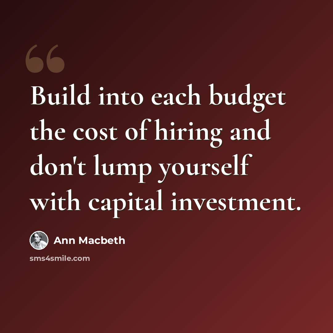 “Build into each budget the cost of hiring and don't lump yourself with capital investment.” quote by Ann Macbeth
