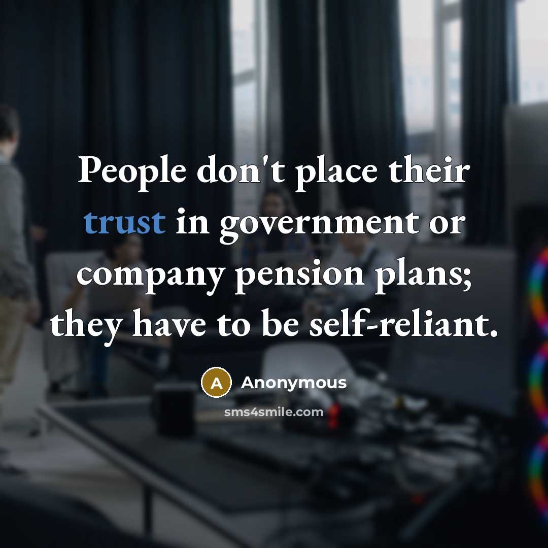 “People don't place their trust in government or company pension plans; they have to be self-reliant.” quote by Anonymous