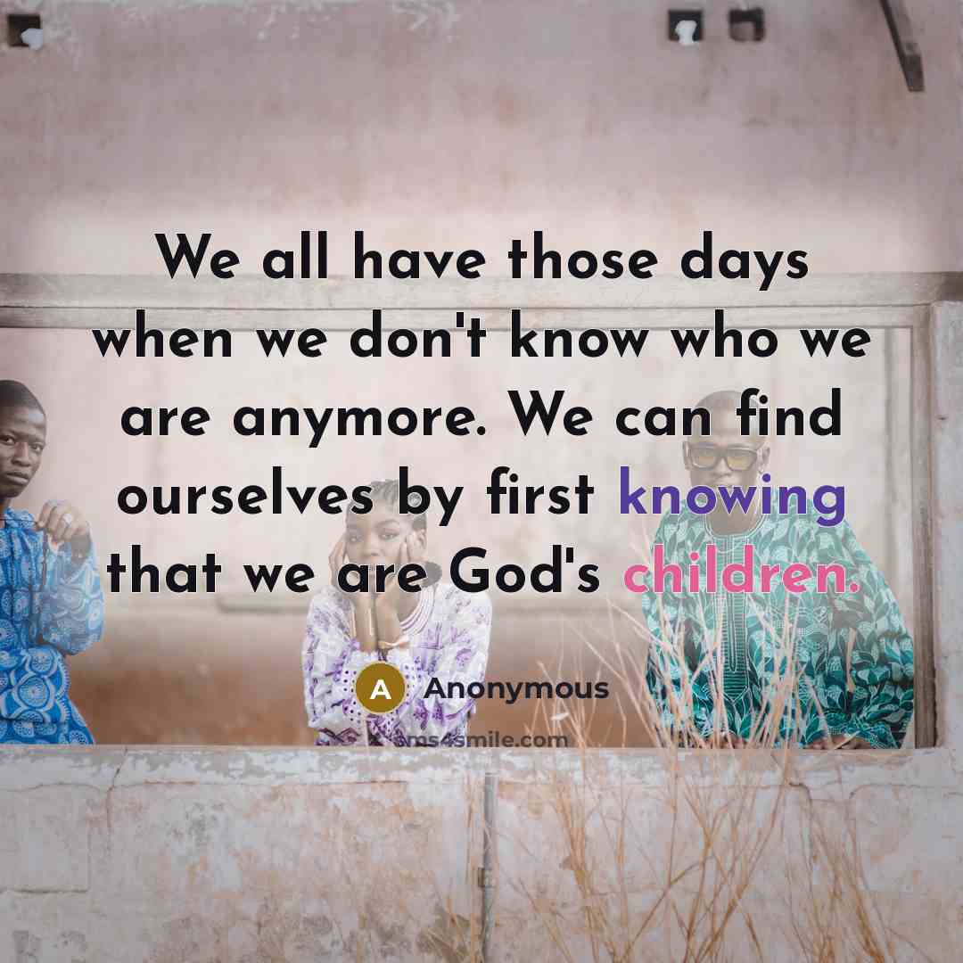 “We all have those days when we don't know who we are anymore. We can find ourselves by first knowing that we are God's children.” quote by Anonymous