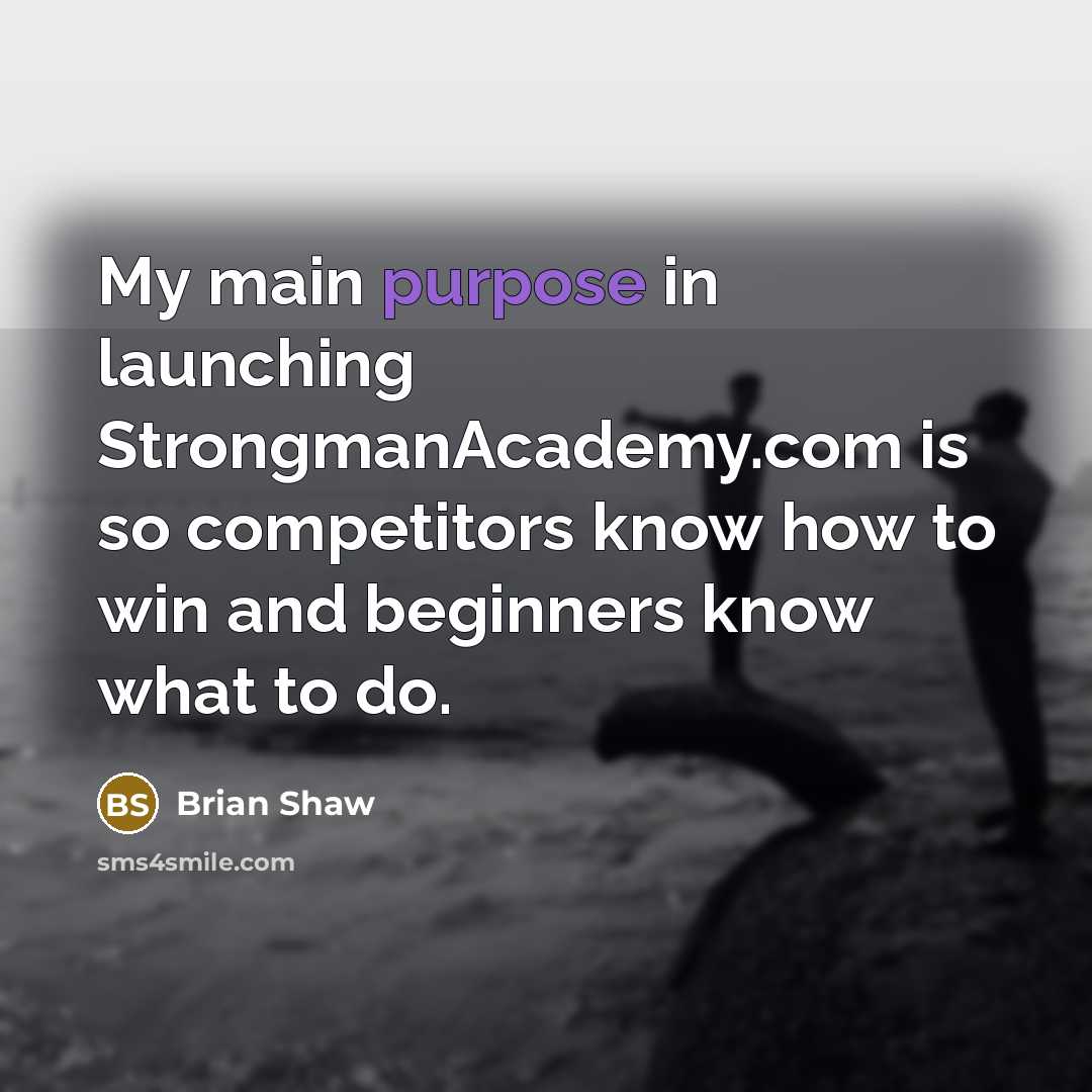 “My main purpose in launching StrongmanAcademy.com is so competitors know how to win and beginners know what to do.” quote by Brian Shaw