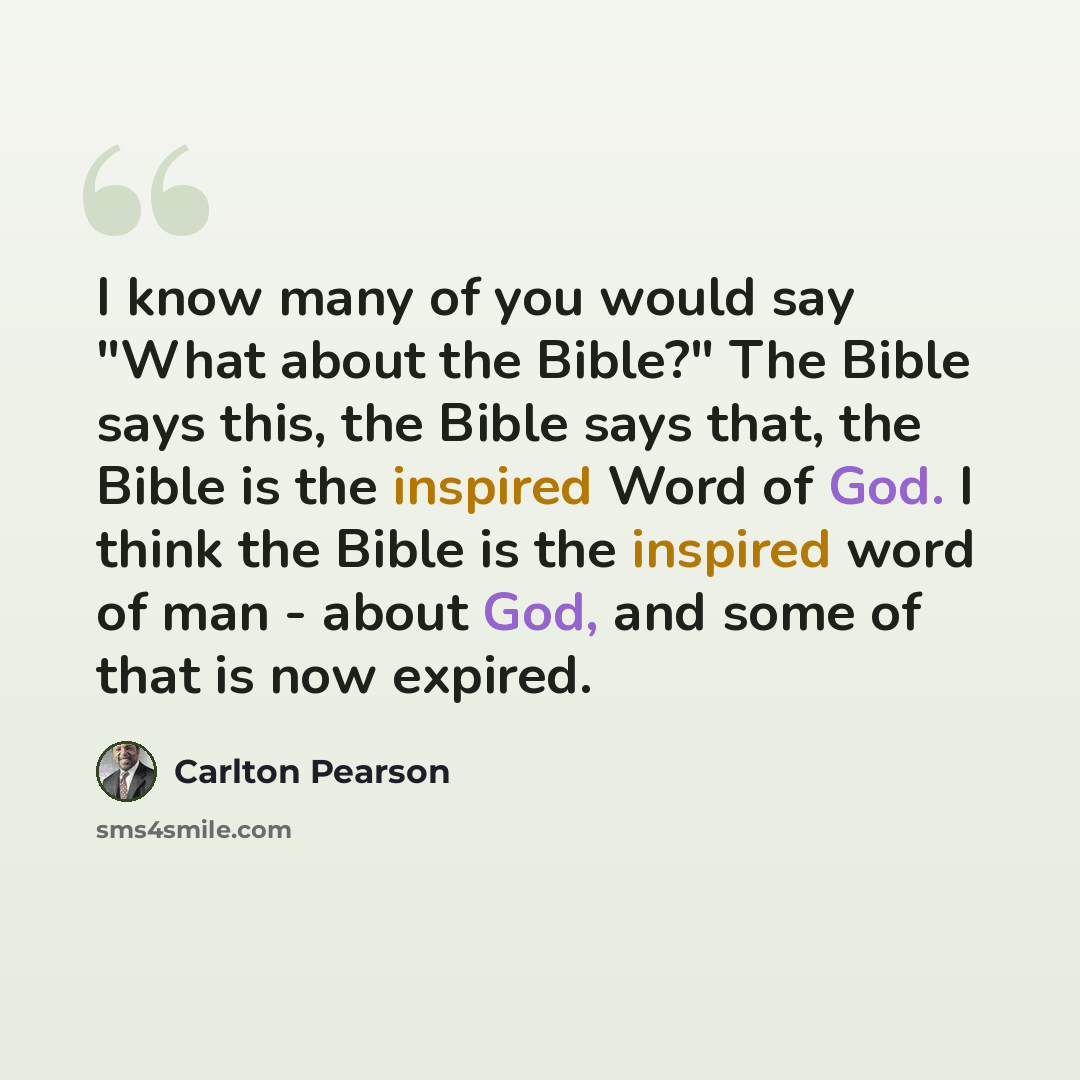 “I know many of you would say "What about the Bible?" The Bible says this, the Bible says that, the Bible is the inspired Word of God. I think the Bible is the inspired word of man - about God, and some of that is now expired.” quote by Carlton Pearson