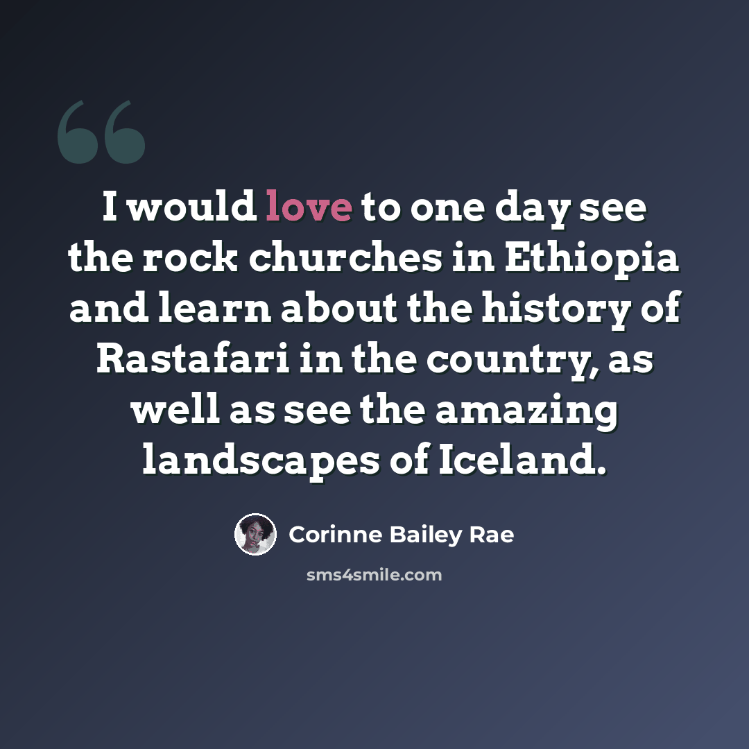 “I would love to one day see the rock churches in Ethiopia and learn about the history of Rastafari in the country, as well as see the amazing landscapes of Iceland.” quote by Corinne Bailey Rae