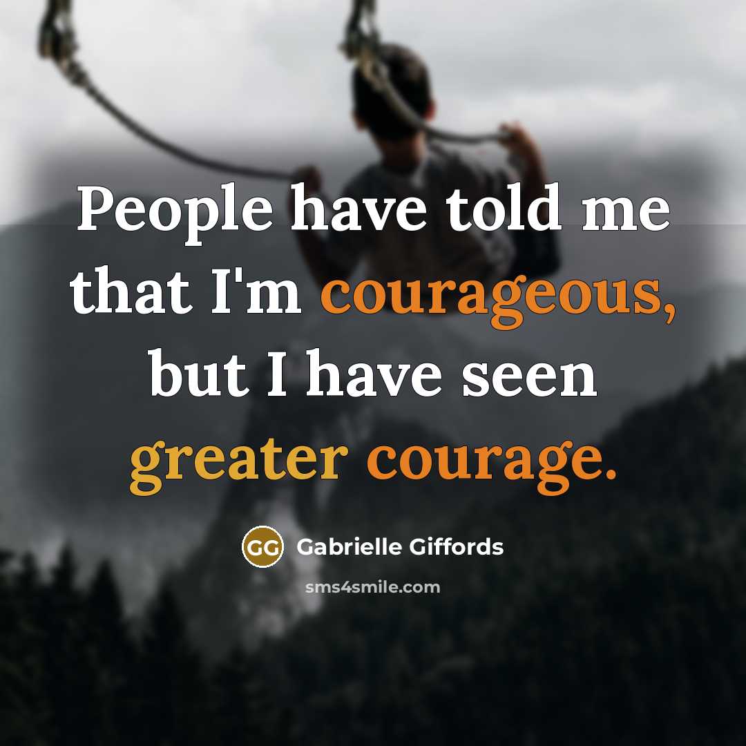 “People have told me that I'm courageous, but I have seen greater courage.” quote by Gabrielle Giffords