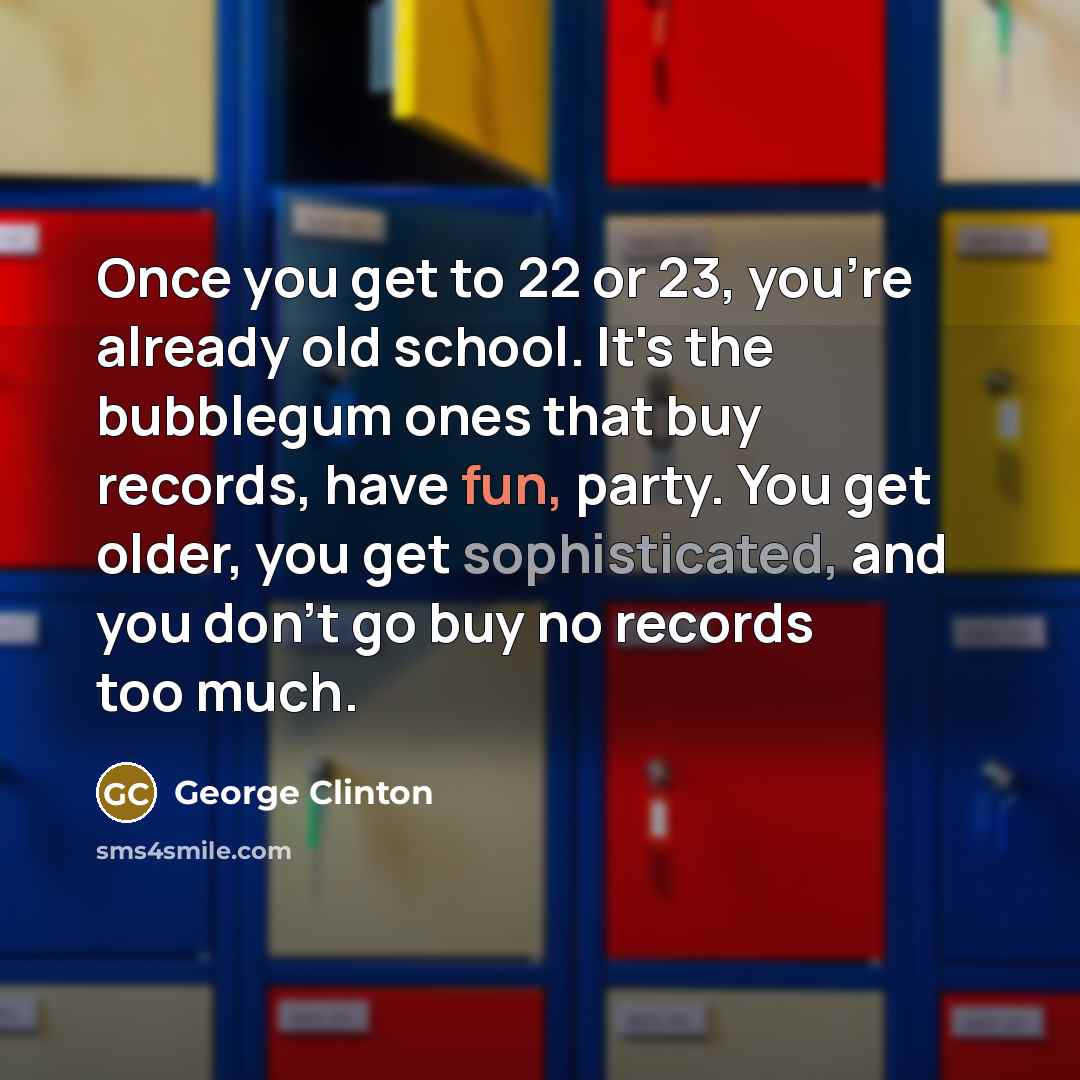 “Once you get to 22 or 23, you're already old school. It's the bubblegum ones that buy records, have fun, party. You get older, you get sophisticated, and you don't go buy no records too much.” quote by George Clinton