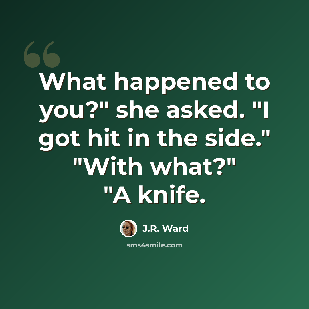 “What happened to you?" she asked. "I got hit in the side." "With what?" "A knife.” quote by J.R. Ward