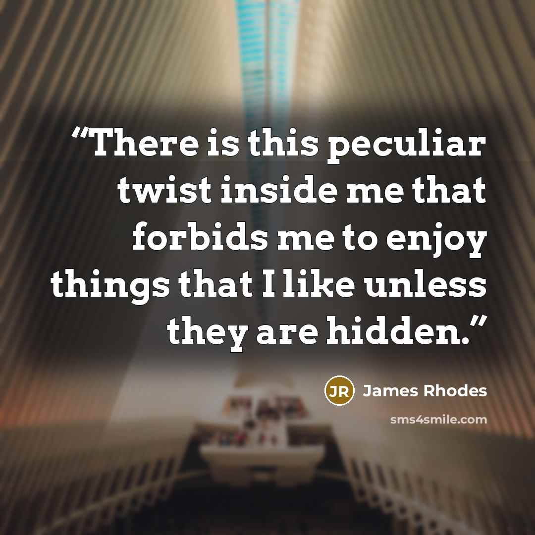 “There is this peculiar twist inside me that forbids me to enjoy things that I like unless they are hidden.” quote by James Rhodes