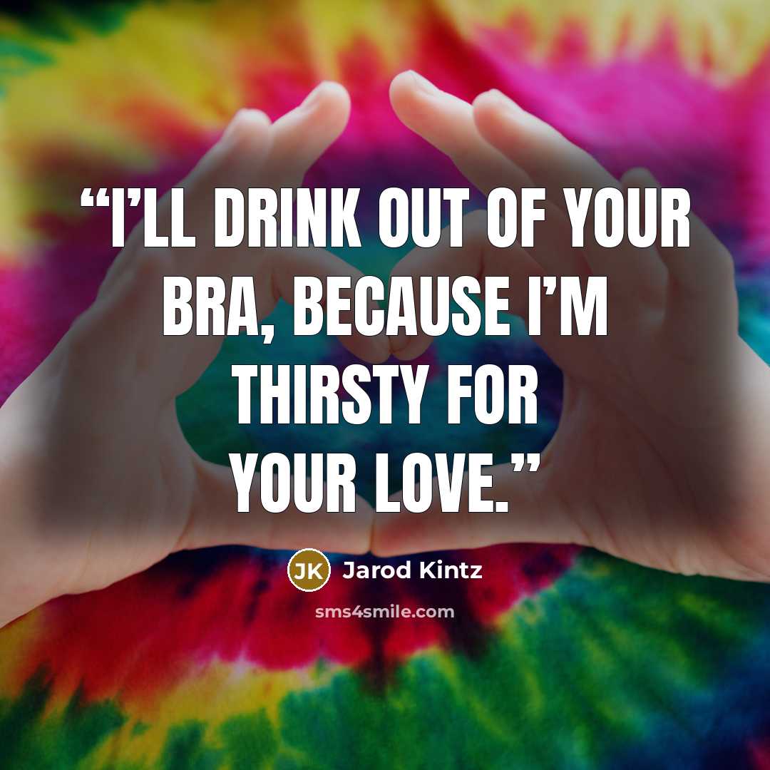 “I’ll drink out of your bra, because I’m thirsty for your love.” quote by Jarod Kintz